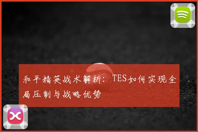 和平精英战术解析：TES如何实现全局压制与战略优势