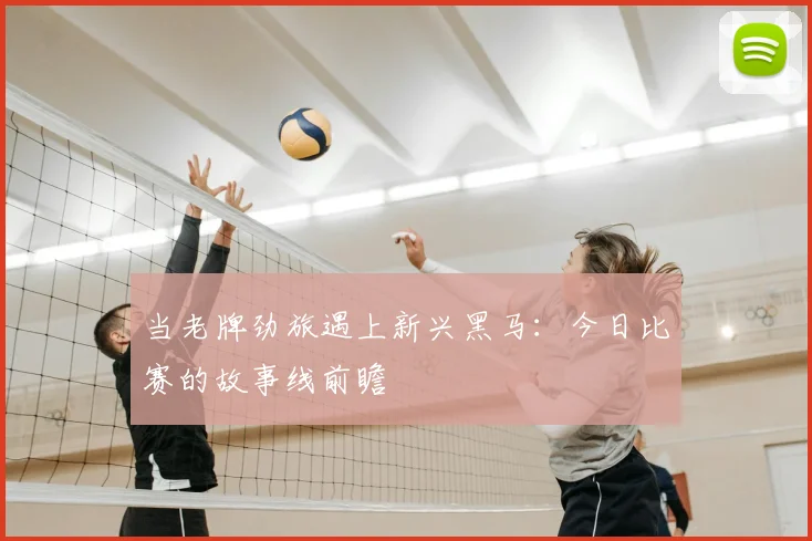 当老牌劲旅遇上新兴黑马：今日比赛的故事线前瞻