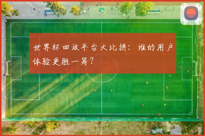 世界杯回放平台大比拼：谁的用户体验更胜一筹？