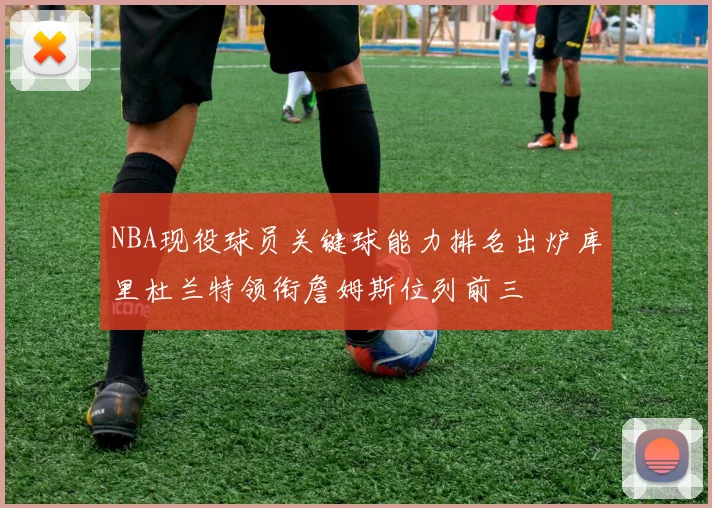 NBA现役球员关键球能力排名出炉库里杜兰特领衔詹姆斯位列前三