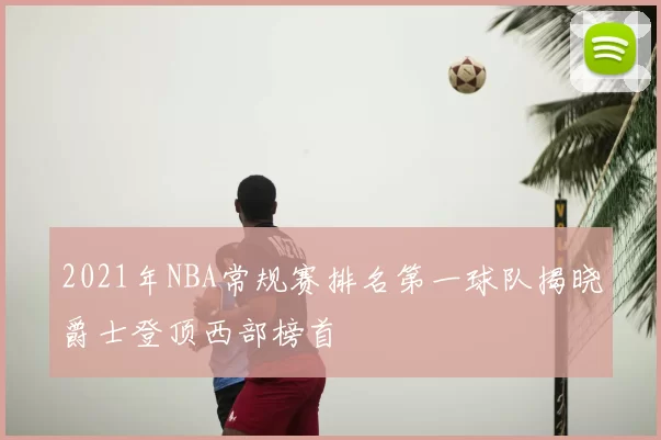 2021年NBA常规赛排名第一球队揭晓爵士登顶西部榜首