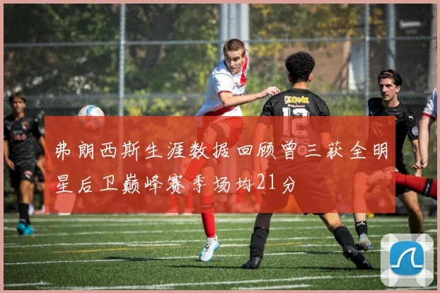 弗朗西斯生涯数据回顾曾三获全明星后卫巅峰赛季场均21分