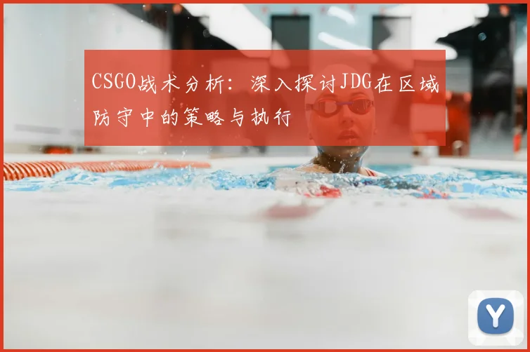 CSGO战术分析:深入探讨JDG在区域防守中的策略与执行
