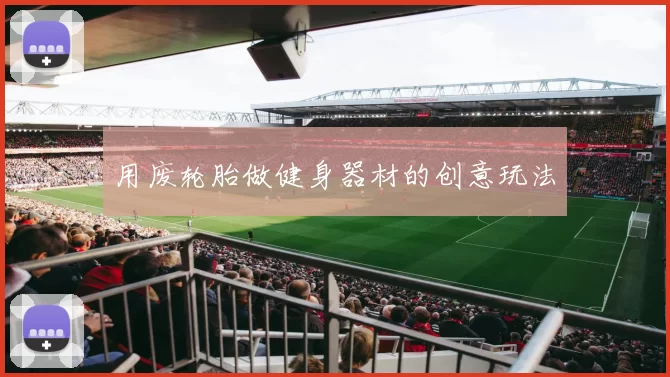 用废轮胎做健身器材的创意玩法