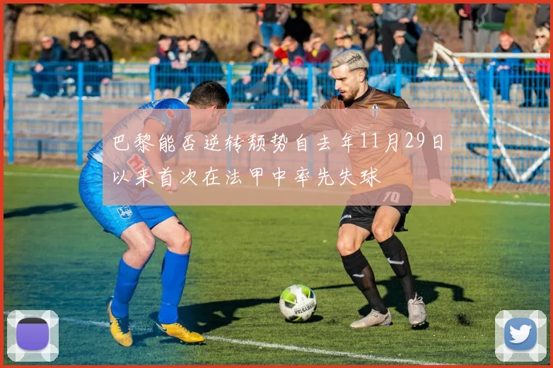 巴黎能否逆转颓势自去年11月29日以来首次在法甲中率先失球