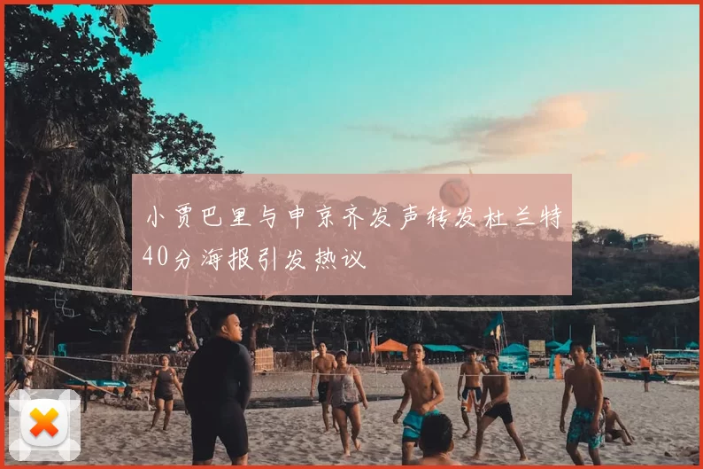 小贾巴里与申京齐发声转发杜兰特40分海报引发热议