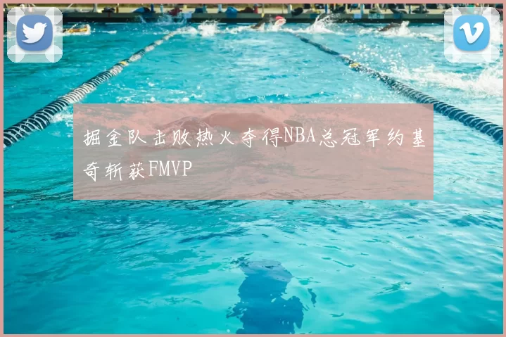 掘金队击败热火夺得NBA总冠军约基奇斩获FMVP