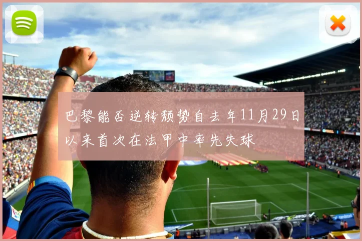 巴黎能否逆转颓势自去年11月29日以来首次在法甲中率先失球