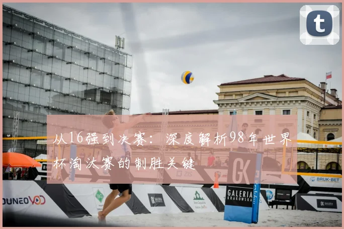 从16强到决赛:深度解析98年世界杯淘汰赛的制胜关键