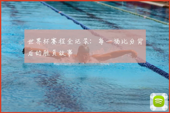 世界杯赛程全记录:每一场比分背后的胜负故事