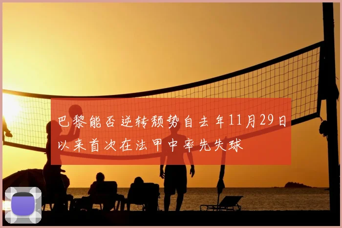 巴黎能否逆转颓势自去年11月29日以来首次在法甲中率先失球