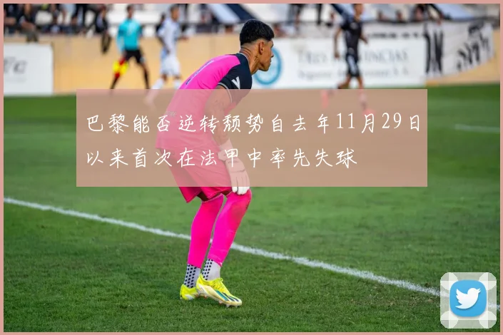 巴黎能否逆转颓势自去年11月29日以来首次在法甲中率先失球