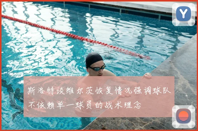 斯洛特谈维尔茨恢复情况强调球队不依赖单一球员的战术理念