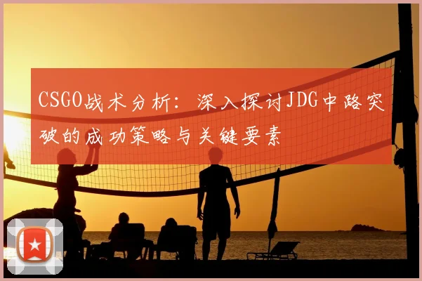 CSGO战术分析：深入探讨JDG中路突破的成功策略与关键要素