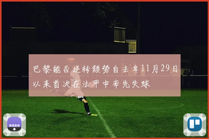 巴黎能否逆转颓势自去年11月29日以来首次在法甲中率先失球