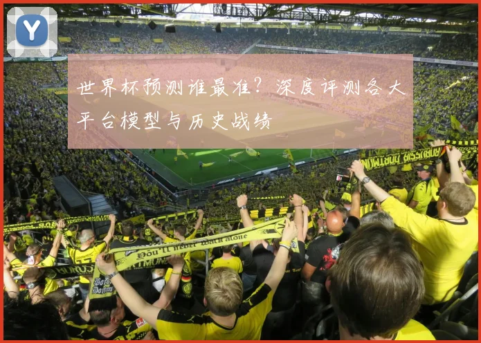 世界杯预测谁最准?深度评测各大平台模型与历史战绩