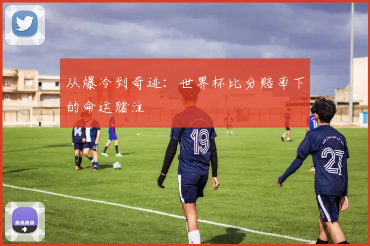 从爆冷到奇迹:世界杯比分赔率下的命运赌注
