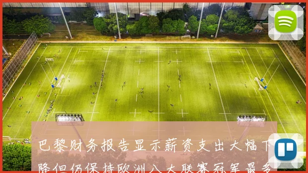 巴黎财务报告显示薪资支出大幅下降但仍保持欧洲八大联赛冠军最多地位