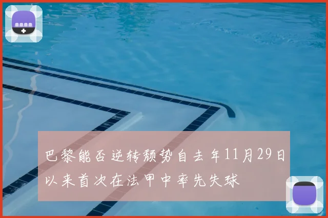 巴黎能否逆转颓势自去年11月29日以来首次在法甲中率先失球