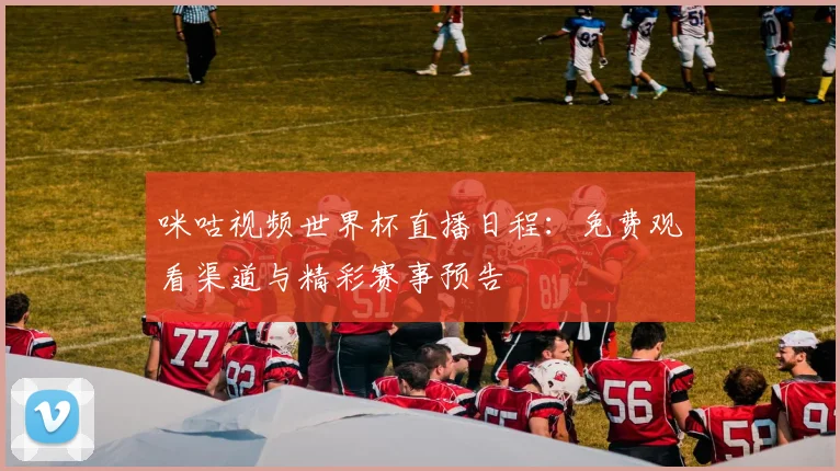 咪咕视频世界杯直播日程:免费观看渠道与精彩赛事预告