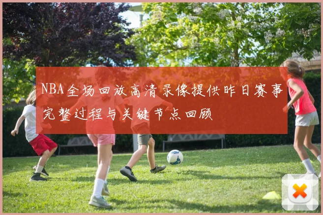 NBA全场回放高清录像提供昨日赛事完整过程与关键节点回顾