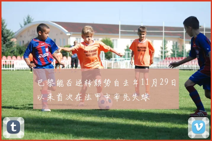 巴黎能否逆转颓势自去年11月29日以来首次在法甲中率先失球