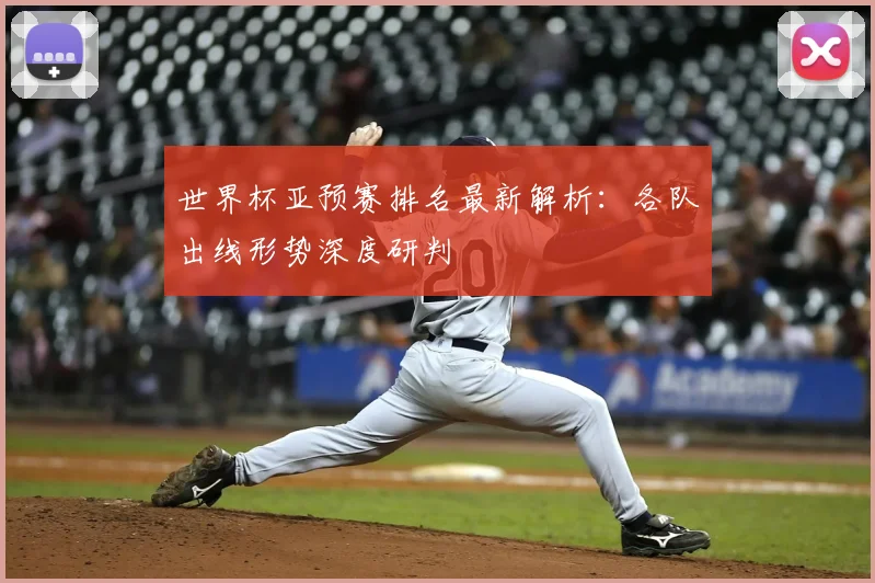 世界杯亚预赛排名最新解析:各队出线形势深度研判
