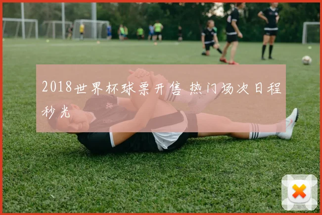 2018世界杯球票开售 热门场次日程秒光