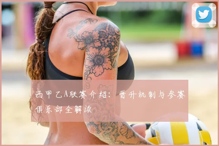西甲乙A联赛介绍:晋升机制与参赛俱乐部全解读