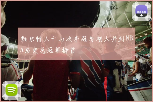 凯尔特人十七次夺冠与湖人并列NBA历史总冠军榜首
