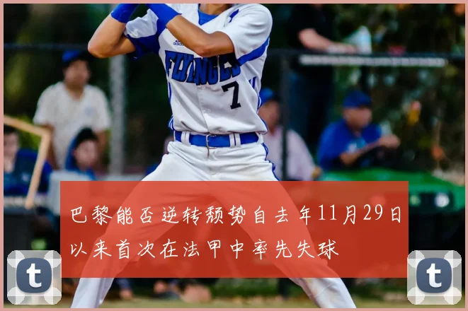 巴黎能否逆转颓势自去年11月29日以来首次在法甲中率先失球