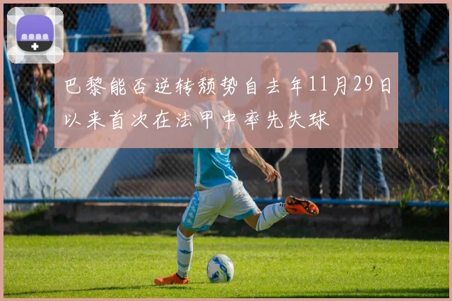 巴黎能否逆转颓势自去年11月29日以来首次在法甲中率先失球