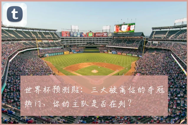 世界杯预测贴:三大被高估的夺冠热门,你的主队是否在列?