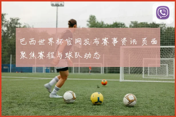 巴西世界杯官网发布赛事资讯 页面聚焦赛程与球队动态