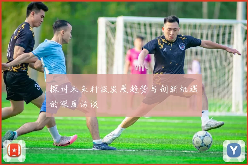 探讨未来科技发展趋势与创新机遇的深度访谈