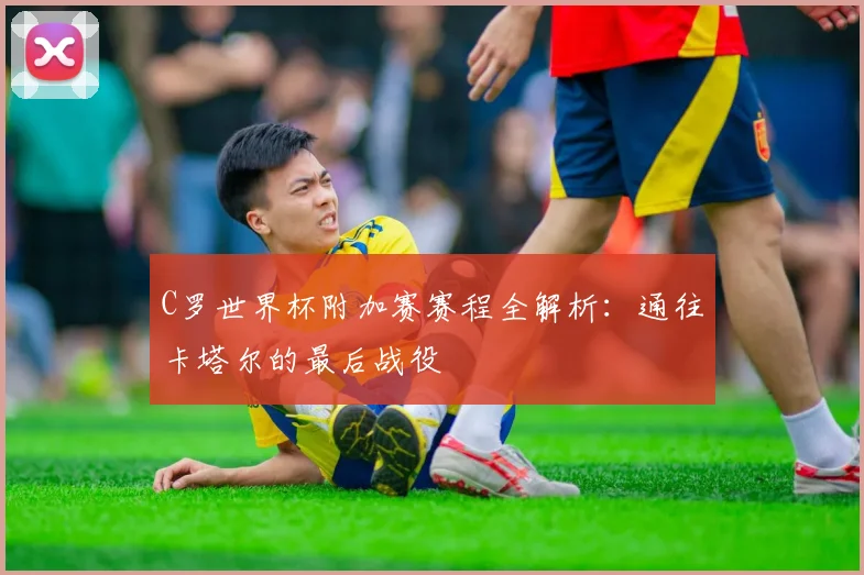 C罗世界杯附加赛赛程全解析:通往卡塔尔的最后战役