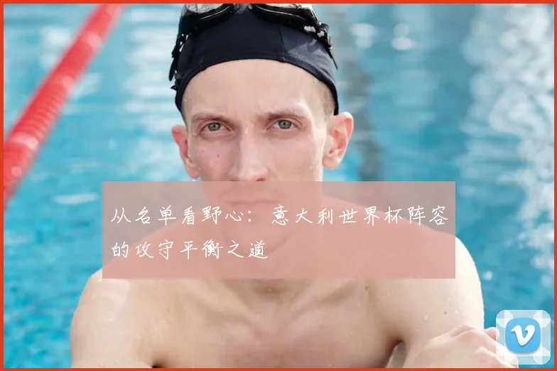 从名单看野心:意大利世界杯阵容的攻守平衡之道
