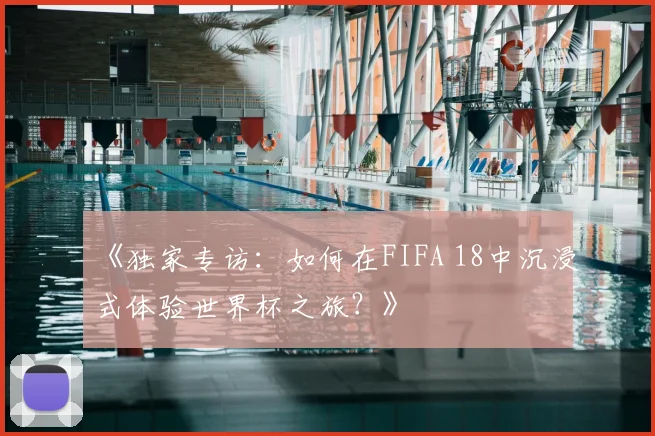 《独家专访:如何在FIFA 18中沉浸式体验世界杯之旅?》