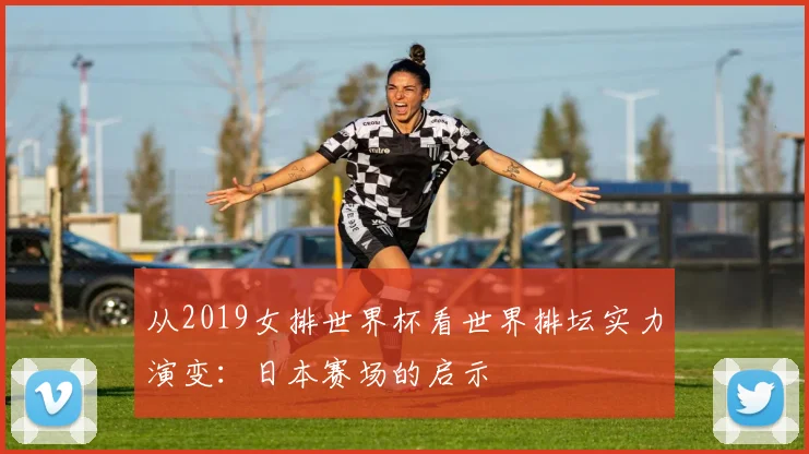 从2019女排世界杯看世界排坛实力演变:日本赛场的启示