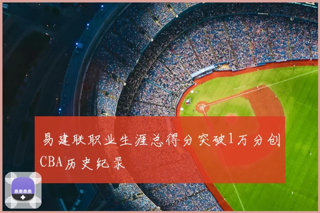 易建联职业生涯总得分突破1万分创CBA历史纪录