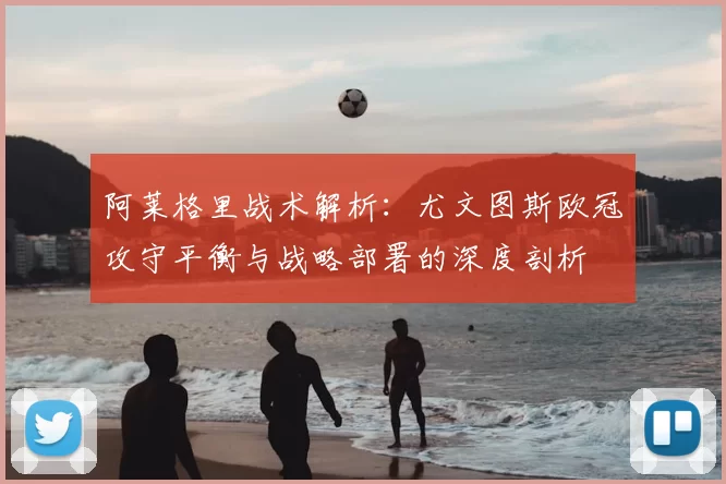 阿莱格里战术解析：尤文图斯欧冠攻守平衡与战略部署的深度剖析