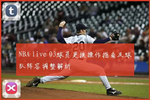 NBA live 03球员更换操作指南及球队阵容调整解析