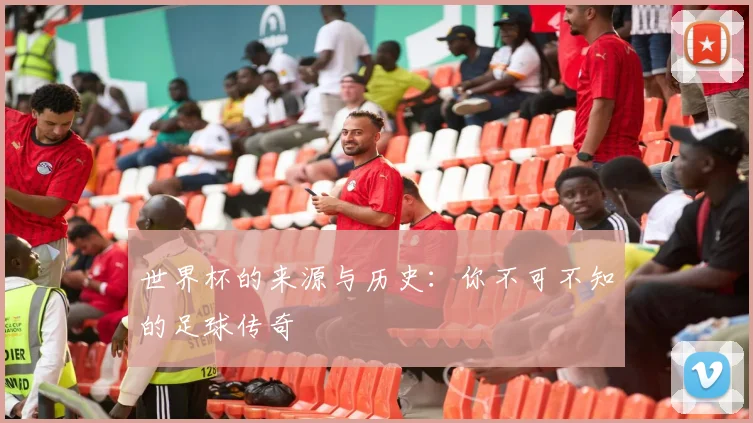 世界杯的来源与历史:你不可不知的足球传奇