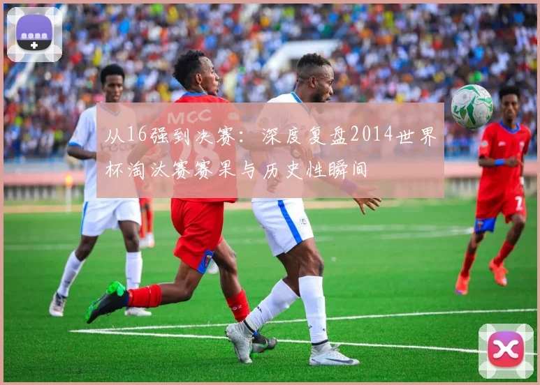 从16强到决赛:深度复盘2014世界杯淘汰赛赛果与历史性瞬间