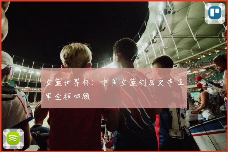 女篮世界杯：中国女篮创历史夺亚军全程回顾