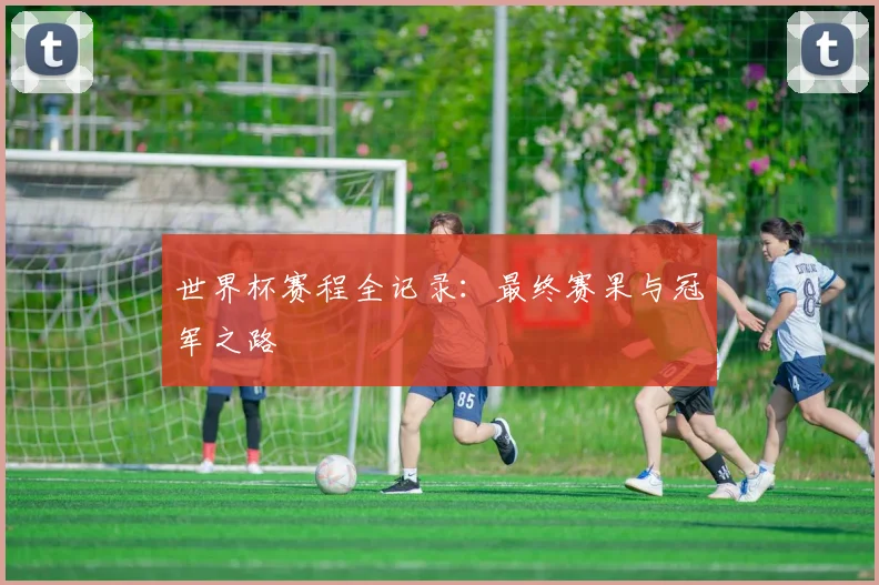世界杯赛程全记录:最终赛果与冠军之路