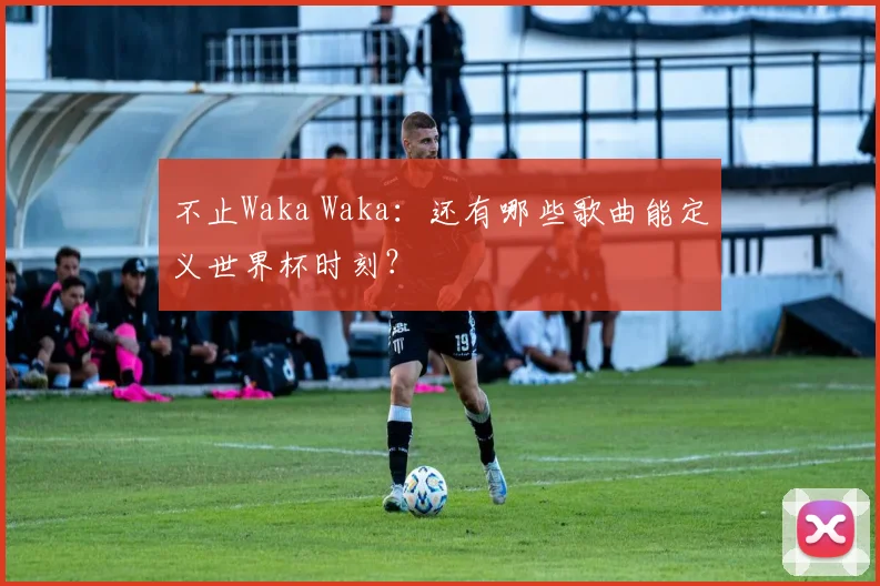 不止Waka Waka:还有哪些歌曲能定义世界杯时刻?