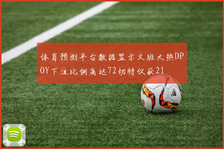 体育预测平台数据显示文班大热DPOY下注比例高达72切特仅获21