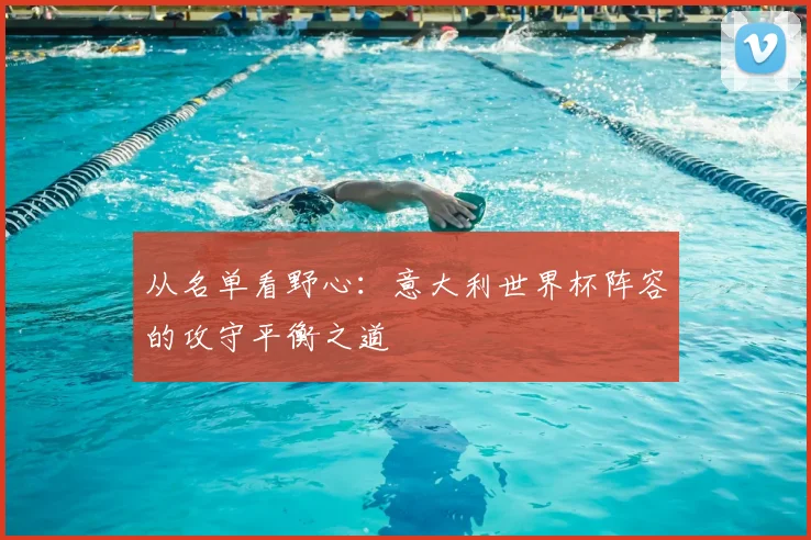 从名单看野心:意大利世界杯阵容的攻守平衡之道