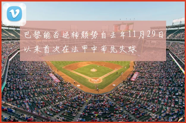 巴黎能否逆转颓势自去年11月29日以来首次在法甲中率先失球